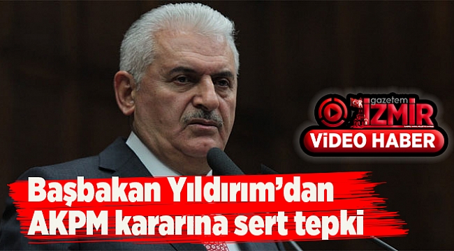 Başbakan Yıldırım&#039;dan AKPM kararına sert tepki