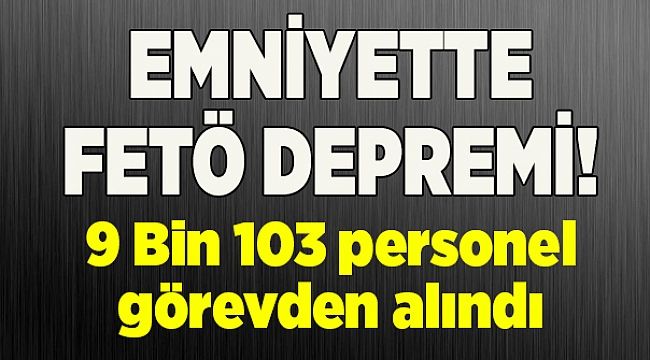 Emniyet&#039;te FETÖ ile irtibatlı 9 bin 103 personel görevden alındı