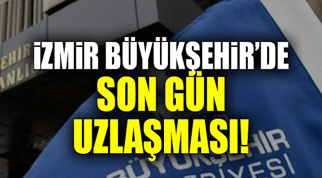İzmir Büyükşehir’de Son Gün Uzlaşması