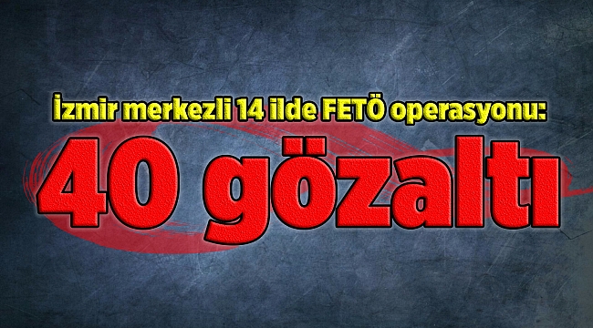 İzmir merkezli 14 ilde FETÖ operasyonu: 40 gözaltı