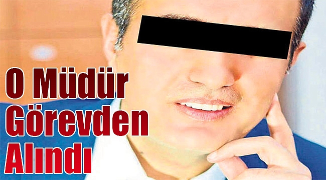 O müdür görevden alındı