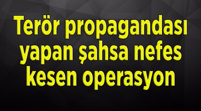 Terör propagandası yapan şahsa nefes kesen operasyon