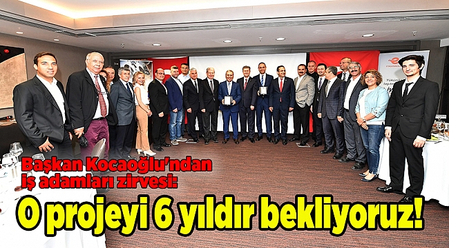 Başkan Kocaoğlu'ndan iş adamları zirvesi: O projeyi 6 yıldır bekliyoruz!