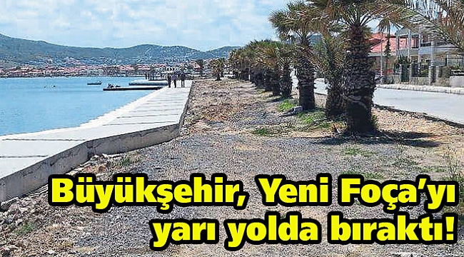 Büyükşehir, Yeni Foça’yı yarı yolda bıraktı!
