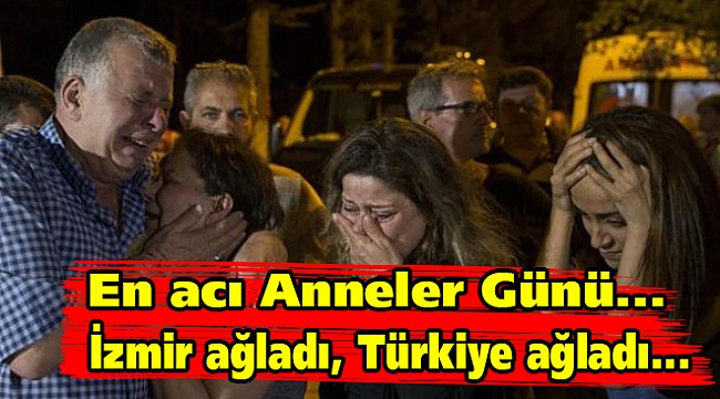 En acı Anneler Günü... İzmir ağladı, Türkiye ağladı...