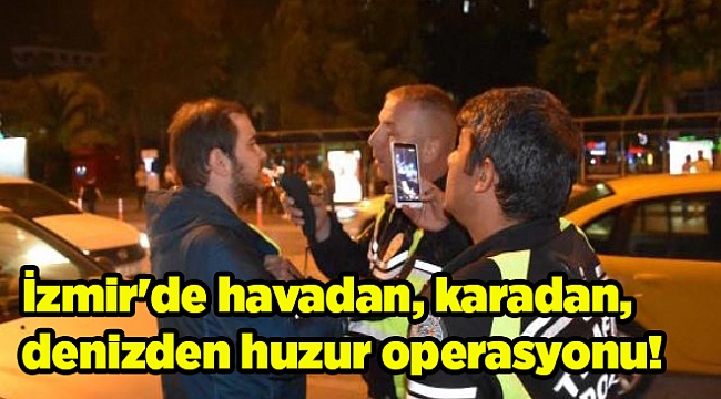 İzmir'de havadan, karadan, denizden huzur operasyonu!