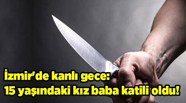 İzmir'de kanlı gece: 15 yaşındaki kız baba katili oldu!