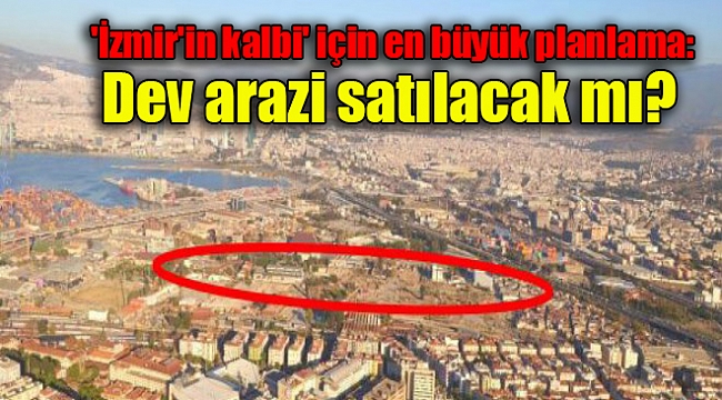 'İzmir'in kalbi' için en büyük planlama: Dev arazi satılacak mı?