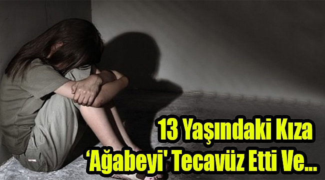 13 yaşındaki kıza 'ağabeyi' tecavüz etti ve...