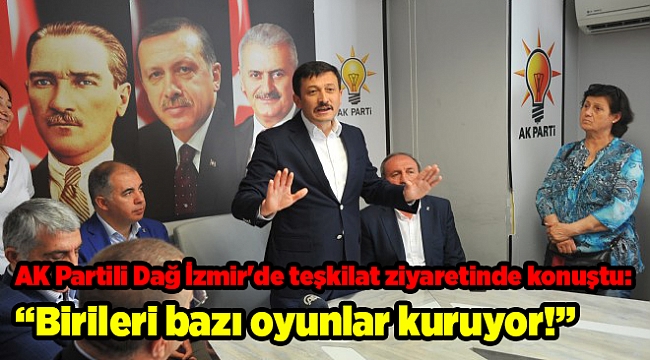 AK Partili Dağ İzmir'de teşkilat ziyaretinde konuştu: Birileri bazı oyunlar kuruyor!