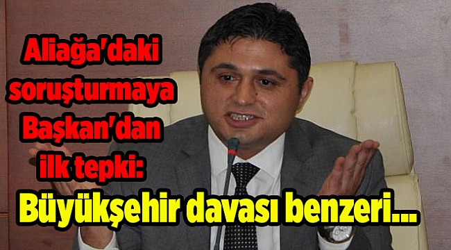 Aliağa'daki soruşturmaya Başkan'dan ilk tepki: Büyükşehir davası benzeri...