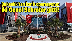 Bakanlık’tan İzmir operasyonu: İki Genel Sekreter gitti!