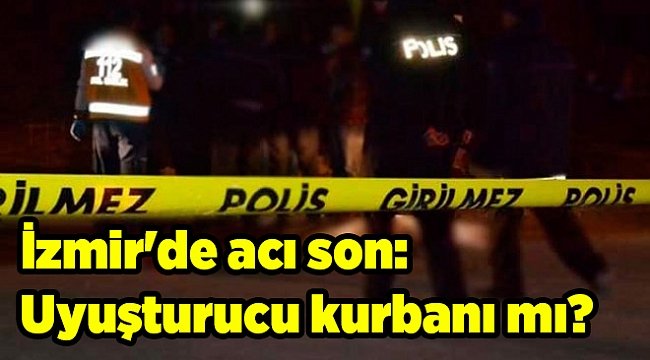 İzmir'de acı son: Uyuşturucu kurbanı mı?