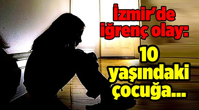 İzmir&#039;de iğrenç olay: 10 yaşındaki çocuğa...