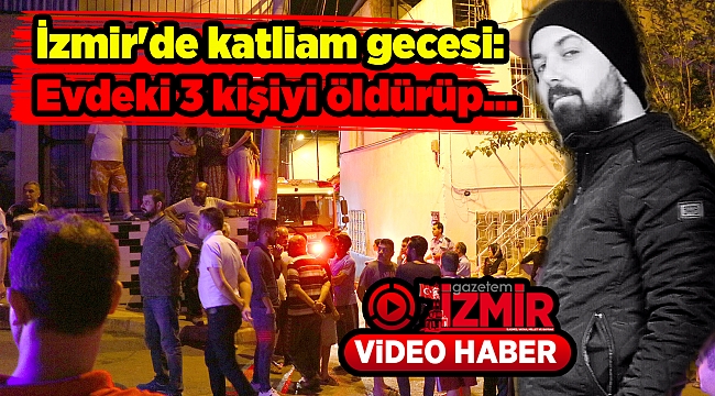 İzmir'de katliam gecesi: Evdeki 3 kişiyi öldürüp...