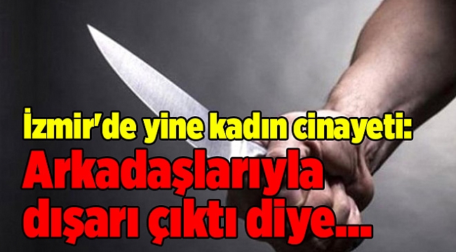 İzmir'de yine kadın cinayeti: Arkadaşlarıyla dışarı çıktı diye...
