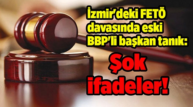 İzmir'deki FETÖ davasında eski BBP'li başkan tanık: Şok ifadeler!