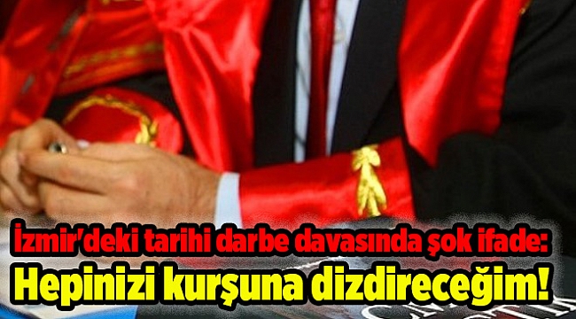 İzmir'deki tarihi darbe davasında şok ifade: Hepinizi kurşuna dizdireceğim!