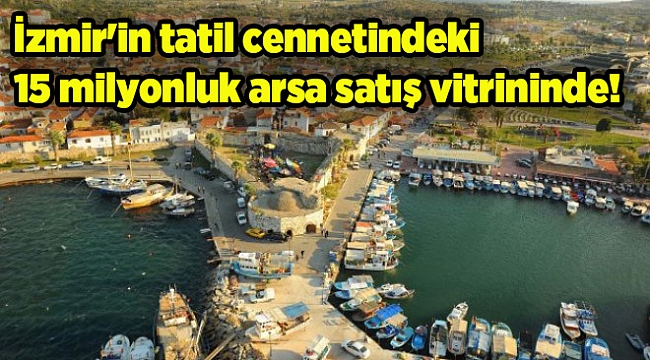 İzmir'in tatil cennetindeki 15 milyonluk arsa satış vitrininde!