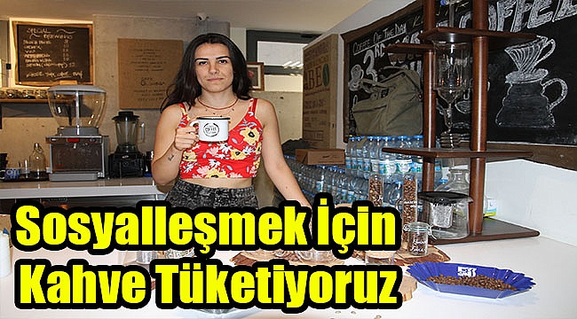 “Sosyalleşmek için kahve tüketiyoruz”