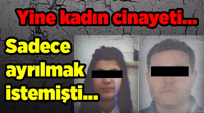 Yine kadın cinayeti... Sadece ayrılmak istemişti...