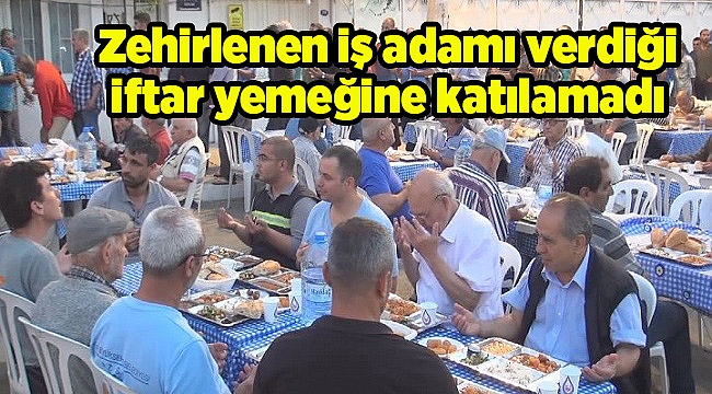 Zehirlenen iş adamı verdiği iftar yemeğine katılamadı