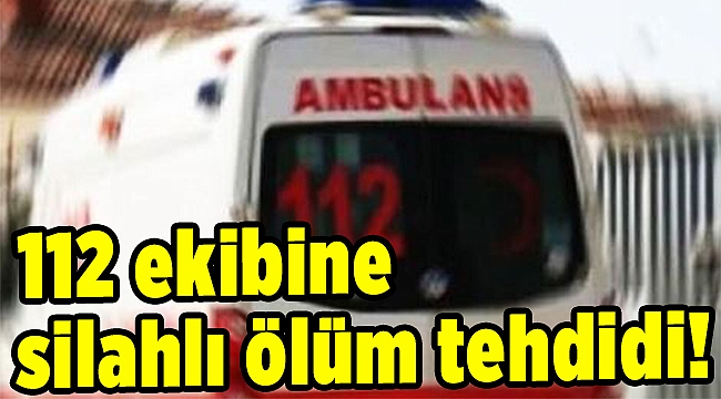 112 ekibine silahlı ölüm tehdidi