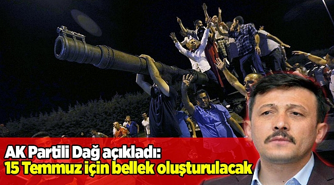 AK Partili Dağ açıkladı: 15 Temmuz için bellek oluşturulacak