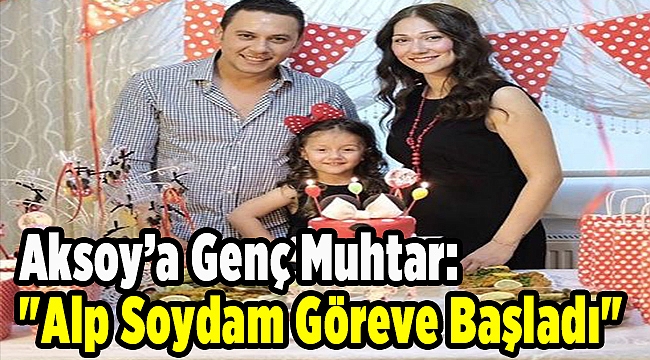 Aksoy'a Genç Muhtar: "Alp Soydam Göreve Başladı"