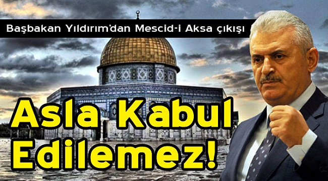 Başbakan Yıldırım’dan Mescid-i Aksa Çıkışı: "Asla Kabul Edilemez"