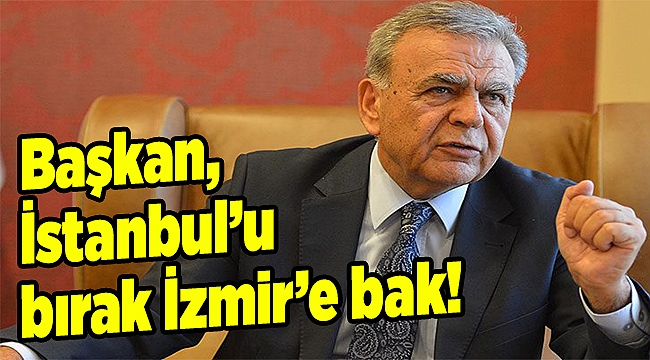 Başkan, İstanbul’u bırak İzmir’e bak!