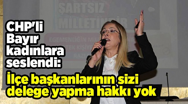 CHP&#039;li Bayır kadınlara seslendi: İlçe başkanlarının sizi delege yapma hakkı yok
