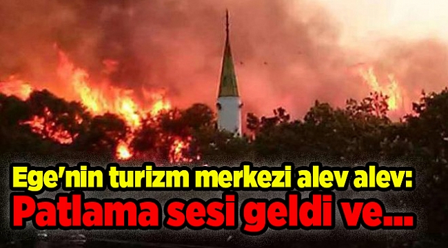 Ege'nin turizm merkezi alev alev: Patlama sesi geldi ve...