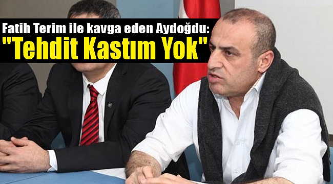 Fatih Terim ile kavga eden Aydoğdu: "Tehdit kastım yok"