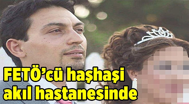 FETÖ’cü haşhaşi akıl hastanesinde