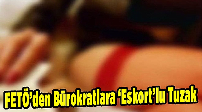FETÖ’den Bürokratlara ‘Eskort’lu Tuzak