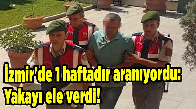 İzmir'de 1 haftadır aranıyordu: Yakayı ele verdi!