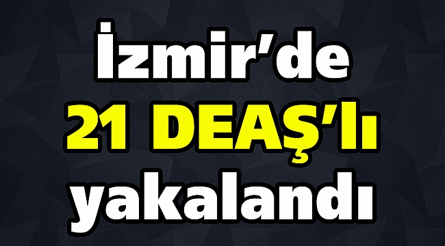 İzmir’de 21 DEAŞ’lı yakalandı