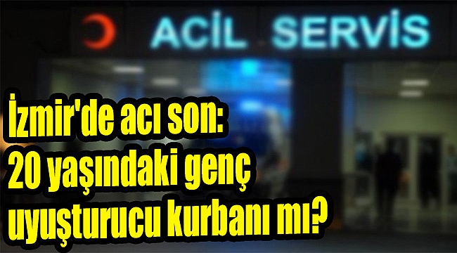 İzmir'de acı son: 20 yaşındaki genç uyuşturucu kurbanı mı?