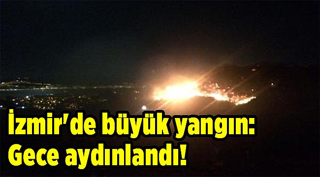 İzmir'de büyük yangın: Gece aydınlandı!