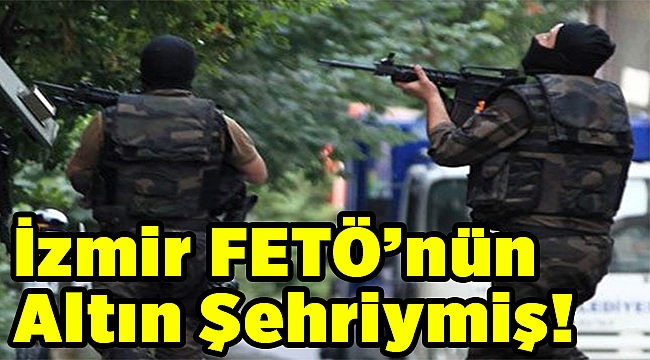 İzmir FETÖ'nün altın şehriymiş!