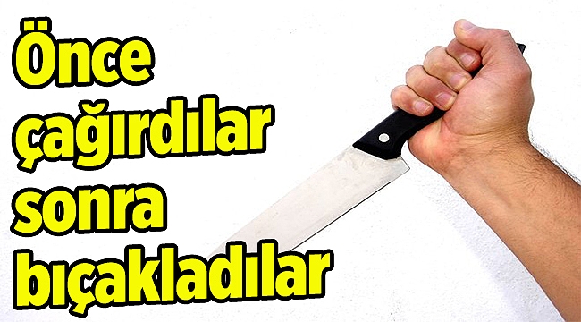 Önce çağırdılar sonra bıçakladılar