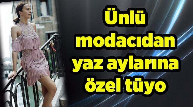 Ünlü modacıdan yaz aylarına özel tüyo