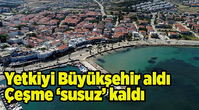 Yetkiyi Büyükşehir aldı Çeşme ‘susuz’ kaldı