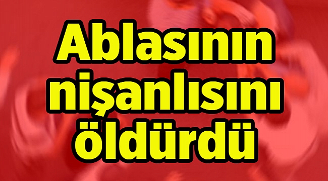 Ablasının nişanlısını öldürdü