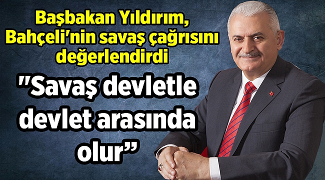 Başbakan Yıldırım, Bahçeli&#039;nin savaş çağrısını değerlendirdi