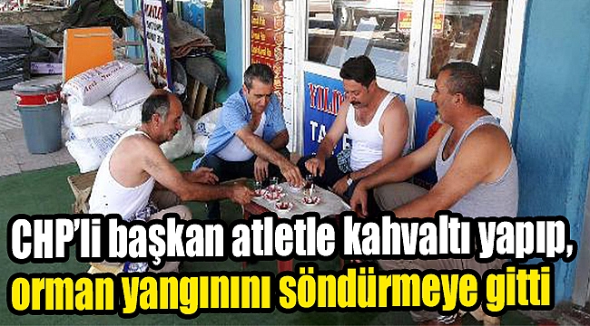 CHP'li Başkan atletle kahvaltı yaptı, orman yangınına müdahaleye gitti