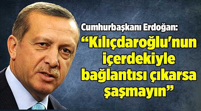 Cumhurbaşkanı Erdoğan: Kılıçdaroğlu'nun içerdekiyle bağlantısı çıkarsa şaşmayın.