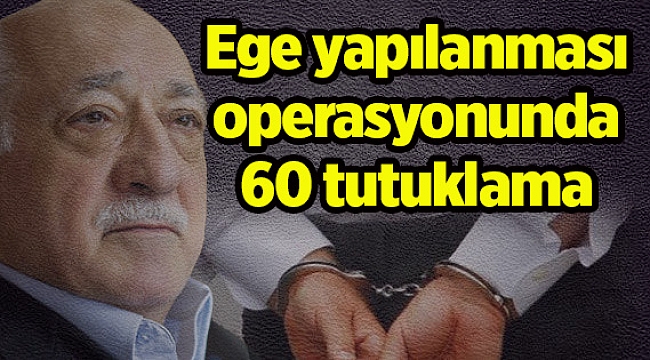 FETÖ’nün Ege yapılanması operasyonunda 60 tutuklama