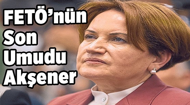 FETÖ’nün son umudu Akşener